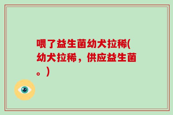 喂了益生菌幼犬拉稀(幼犬拉稀，供应益生菌。)