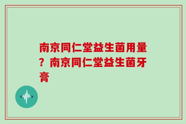 南京同仁堂益生菌用量？南京同仁堂益生菌牙膏