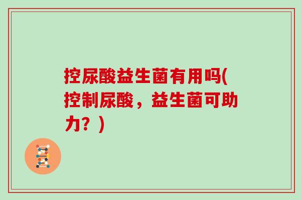 控尿酸益生菌有用吗(控制尿酸，益生菌可助力？)