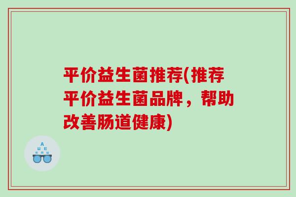 平价益生菌推荐(推荐平价益生菌品牌,帮助改善肠道健康) 平价益生菌推荐(推荐平价益生菌品牌,帮助改善肠道健康)