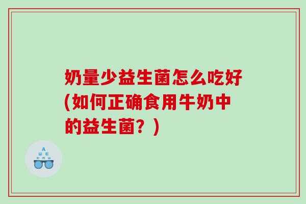 奶量少益生菌怎么吃好(如何正确食用牛奶中的益生菌?) 奶量少益生菌怎么吃好(如何正确食用牛奶中的益生菌?)