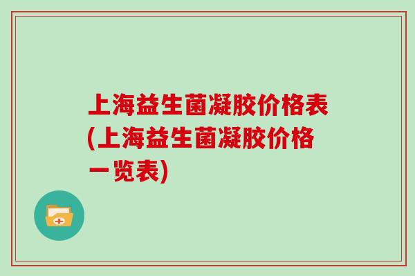 上海益生菌凝胶价格表(上海益生菌凝胶价格一览表)