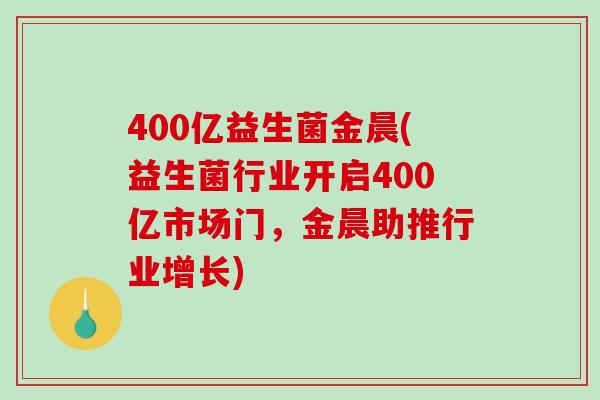 400亿益生菌金晨(益生菌行业开启400亿市场门，金晨助推行业增长)