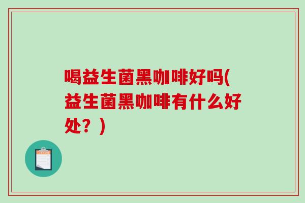 喝益生菌黑咖啡好吗(益生菌黑咖啡有什么好处？)