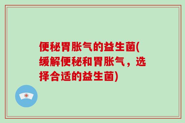 便秘胃胀气的益生菌(缓解便秘和胃胀气，选择合适的益生菌)