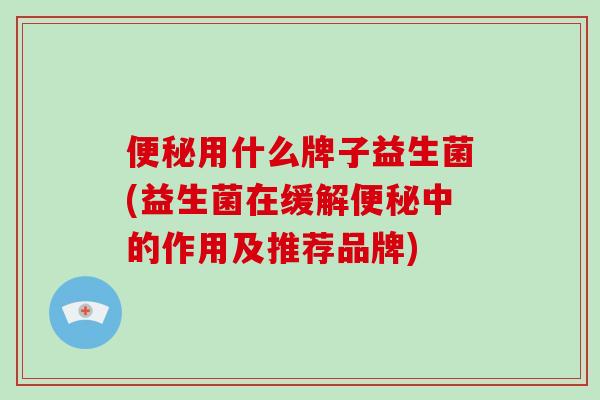 便秘用什么牌子益生菌(益生菌在缓解便秘中的作用及推荐品牌)