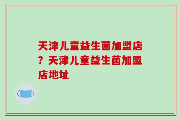 天津儿童益生菌加盟店?天津儿童益生菌加盟店地址 天津儿童益生菌加盟店?天津儿童益生菌加盟店地址