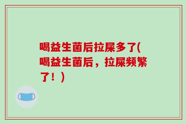 喝益生菌后拉屎多了(喝益生菌后,拉屎频繁了!) 喝益生菌后拉屎多了(喝益生菌后,拉屎频繁了!)