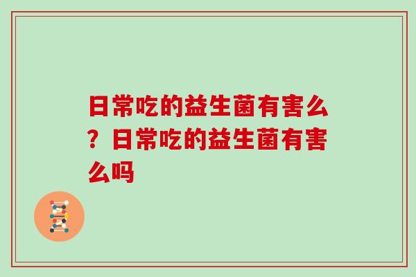 日常吃的益生菌有害么？日常吃的益生菌有害么吗