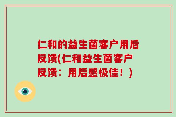 仁和的益生菌客户用后反馈(仁和益生菌客户反馈：用后感极佳！)