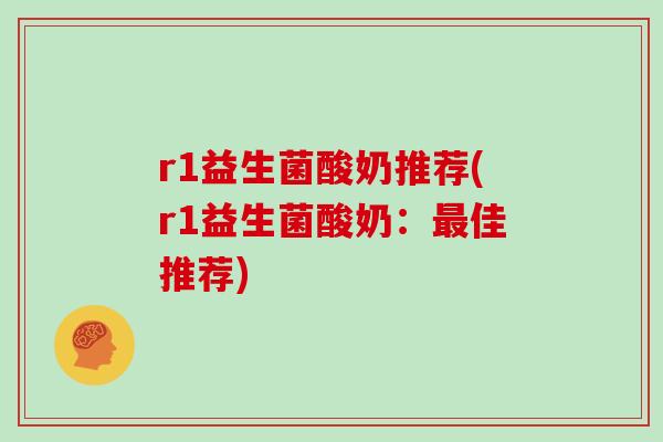 r1益生菌酸奶推荐(r1益生菌酸奶：最佳推荐)