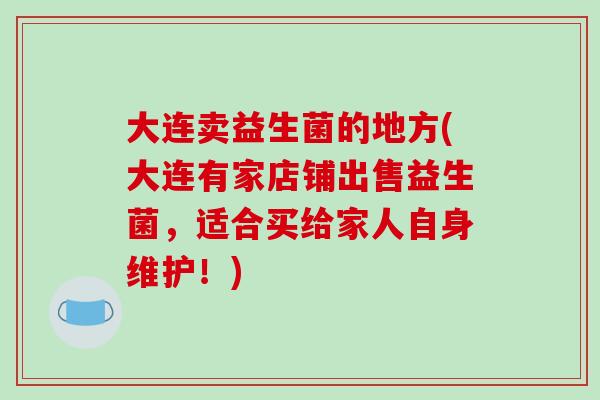 大连卖益生菌的地方(大连有家店铺出售益生菌，适合买给家人自身维护！)