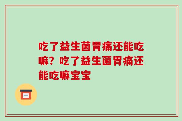 吃了益生菌胃痛还能吃嘛？吃了益生菌胃痛还能吃嘛宝宝