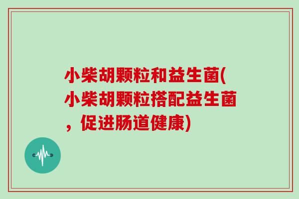 小柴胡颗粒和益生菌(小柴胡颗粒搭配益生菌，促进肠道健康)