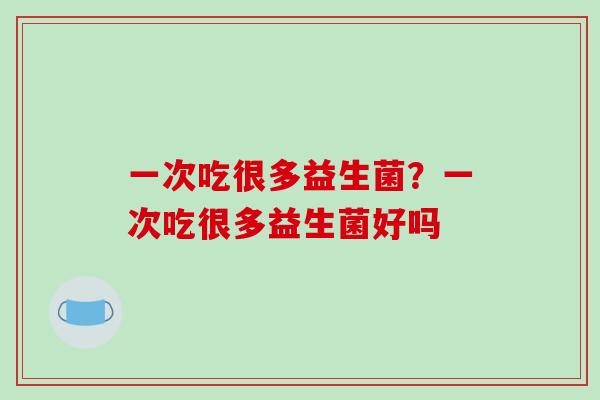 一次吃很多益生菌？一次吃很多益生菌好吗