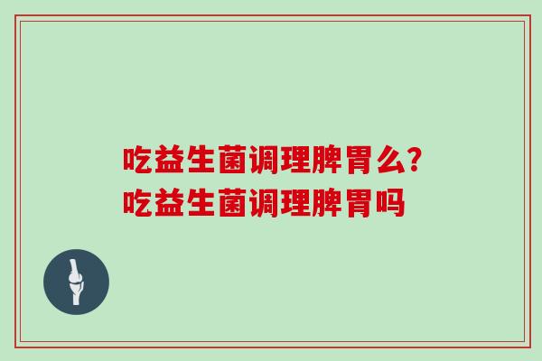 吃益生菌调理脾胃么？吃益生菌调理脾胃吗