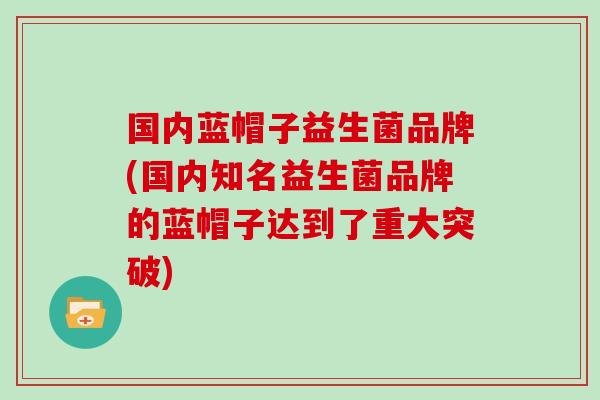 国内蓝帽子益生菌品牌(国内知名益生菌品牌的蓝帽子达到了重大突破)