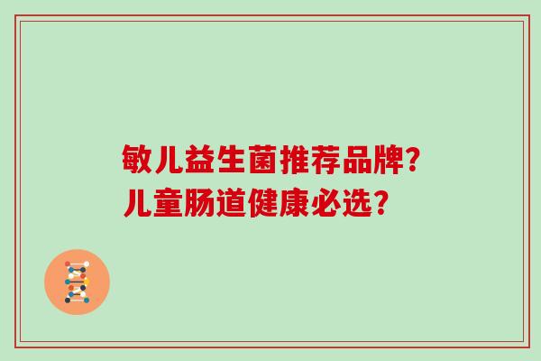 敏儿益生菌推荐品牌？儿童肠道健康必选？