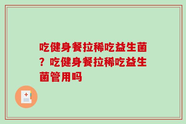 吃健身餐拉稀吃益生菌？吃健身餐拉稀吃益生菌管用吗
