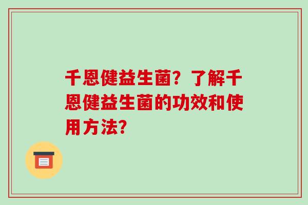 千恩健益生菌？了解千恩健益生菌的功效和使用方法？