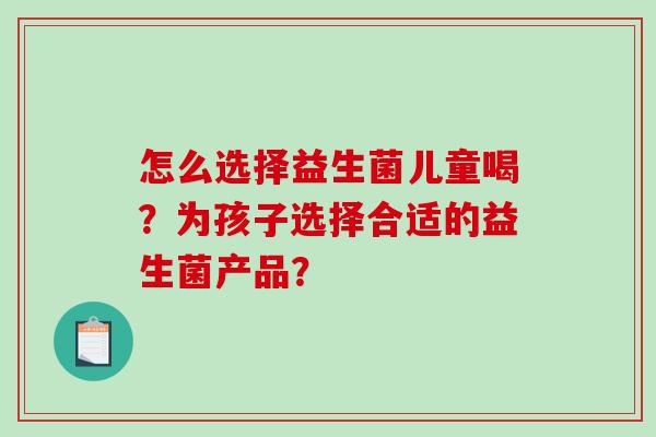 怎么选择益生菌儿童喝？为孩子选择合适的益生菌产品？