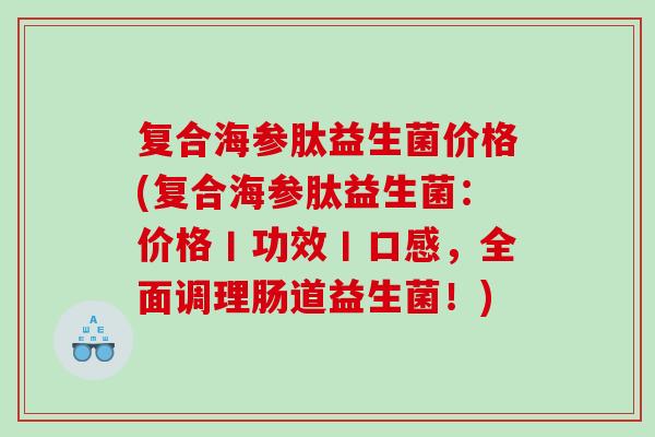复合海参肽益生菌价格(复合海参肽益生菌：价格丨功效丨口感，全面调理肠道益生菌！)