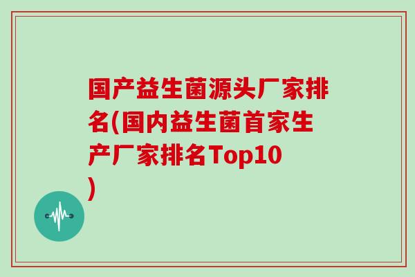 国产益生菌源头厂家排名(国内益生菌首家生产厂家排名Top10)