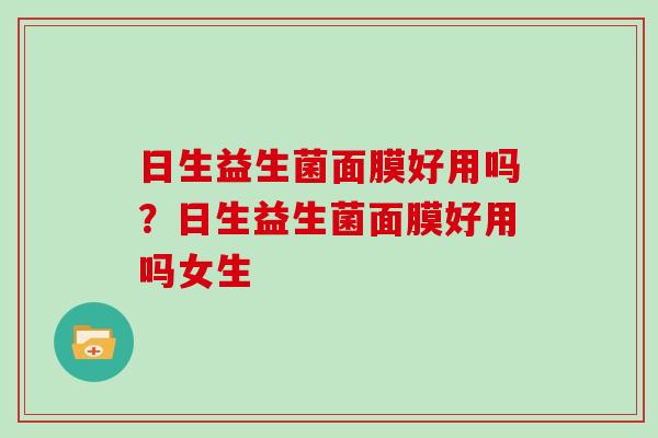 日生益生菌面膜好用吗?日生益生菌面膜好用吗女生 日生益生菌面膜好用吗?日生益生菌面膜好用吗女生