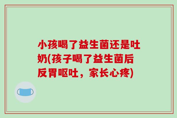 小孩喝了益生菌还是吐奶(孩子喝了益生菌后反胃，家长心疼)