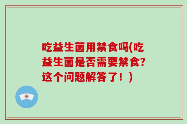 吃益生菌用禁食吗(吃益生菌是否需要禁食？这个问题解答了！)