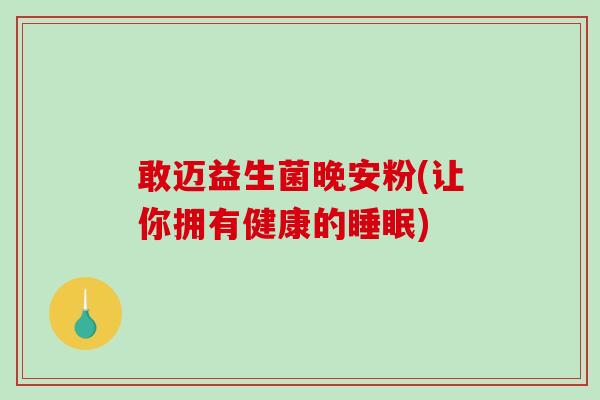 敢迈益生菌晚安粉(让你拥有健康的) 敢迈益生菌晚安粉(让你拥有健康的)