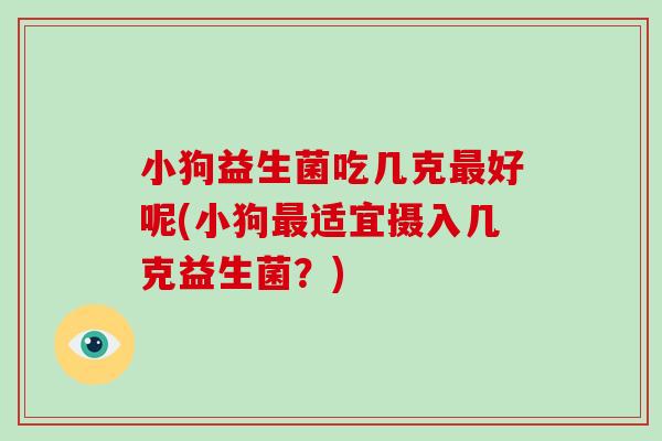 小狗益生菌吃几克最好呢(小狗最适宜摄入几克益生菌？)
