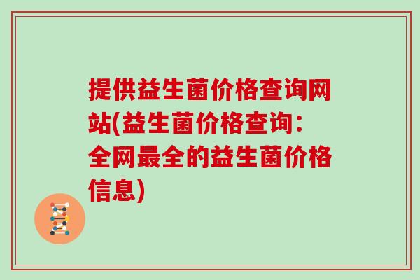提供益生菌价格查询网站(益生菌价格查询：全网全的益生菌价格信息)