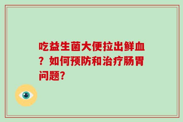 吃益生菌大便拉出鲜血？如何预防和治疗肠胃问题？