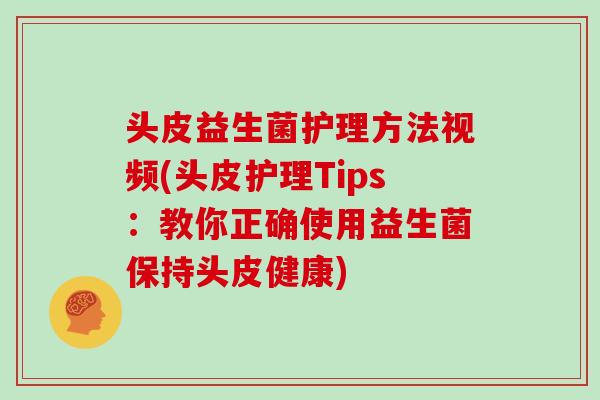 头皮益生菌护理方法视频(头皮护理Tips:教你正确使用益生菌保持头皮健康) 头皮益生菌护理方法视频(头皮护理Tips:教你正确使用益生菌保持头皮健康)