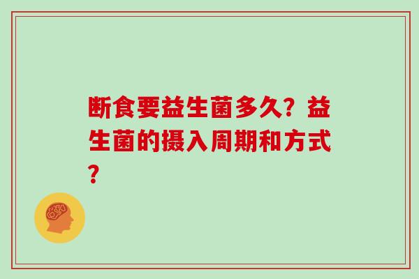 断食要益生菌多久？益生菌的摄入周期和方式？