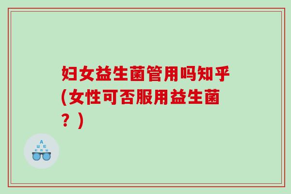 妇女益生菌管用吗知乎(女性可否服用益生菌?) 妇女益生菌管用吗知乎(女性可否服用益生菌?)