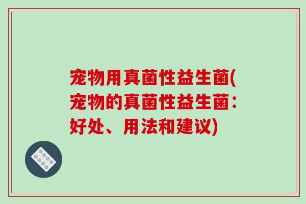 宠物用真菌性益生菌(宠物的真菌性益生菌:好处、用法和建议) 宠物用真菌性益生菌(宠物的真菌性益生菌:好处、用法和建议)
