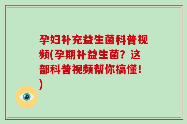 孕妇补充益生菌科普视频(孕期补益生菌？这部科普视频帮你搞懂！)