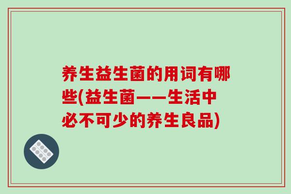 养生益生菌的用词有哪些(益生菌——生活中必不可少的养生良品)