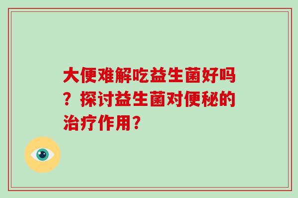 大便难解吃益生菌好吗？探讨益生菌对便秘的治疗作用？
