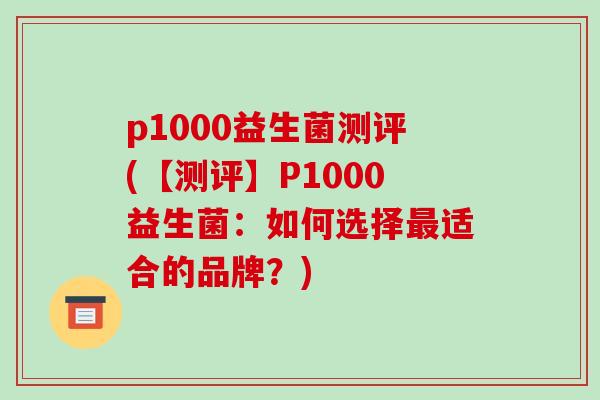 p1000益生菌测评(【测评】P1000益生菌:如何选择适合的品牌?) p1000益生菌测评(【测评】P1000益生菌:如何选择适合的品牌?)