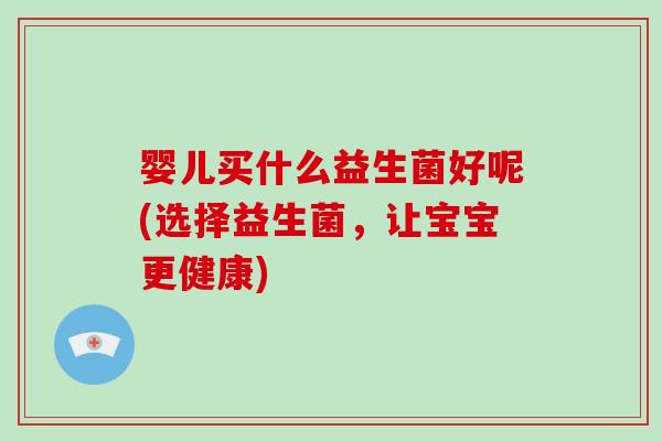 婴儿买什么益生菌好呢(选择益生菌,让宝宝更健康) 婴儿买什么益生菌好呢(选择益生菌,让宝宝更健康)