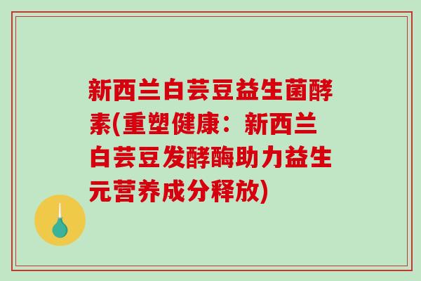 新西兰白芸豆益生菌酵素(重塑健康：新西兰白芸豆发酵酶助力益生元营养成分释放)