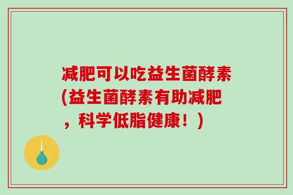 减肥可以吃益生菌酵素(益生菌酵素有助减肥，科学低脂健康！)