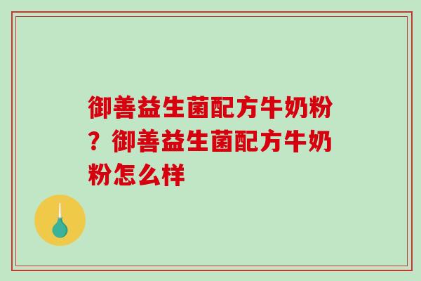 御善益生菌配方牛奶粉？御善益生菌配方牛奶粉怎么样