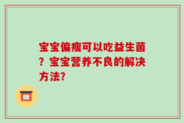 宝宝偏瘦可以吃益生菌?宝宝营养不良的解决方法? 宝宝偏瘦可以吃益生菌?宝宝营养不良的解决方法?