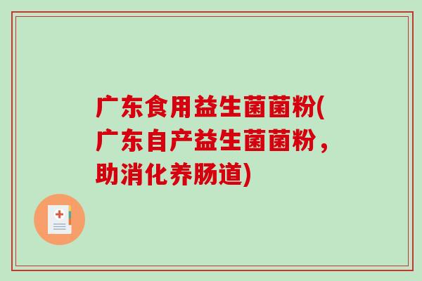 广东食用益生菌菌粉(广东自产益生菌菌粉，助消化养肠道)