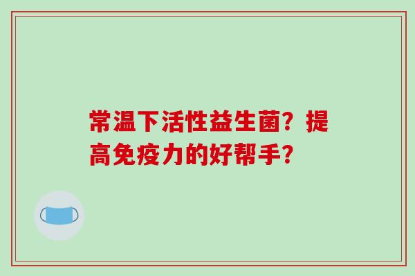 常温下活性益生菌？提高免疫力的好帮手？