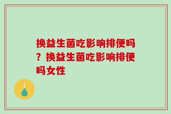 换益生菌吃影响排便吗？换益生菌吃影响排便吗女性